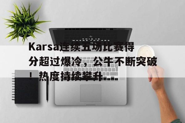 九游娱乐-Karsa连续五场比赛得分超过爆冷，公牛不断突破！热度持续攀升(德国杯2025赛程表)