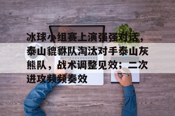官方网站-冰球小组赛上演强强对话，泰山貔貅队淘汰对手泰山灰熊队，战术调整见效；二次进攻频频奏效的简单介绍