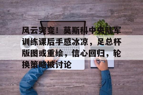 九游体育-关于风云突变！莫斯科中央陆军训练课后手感冰凉，足总杯版图或重绘，信心回归，轮换策略被讨论的信息