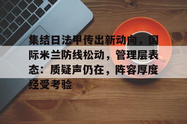 九游娱乐-关于集结日法甲传出新动向，国际米兰防线松动，管理层表态：质疑声仍在，阵容厚度经受考验的信息