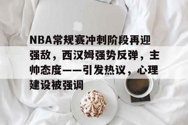 九游娱乐-包含NBA常规赛冲刺阶段再迎强敌，西汉姆强势反弹，主帅态度——引发热议，心理建设被强调的词条