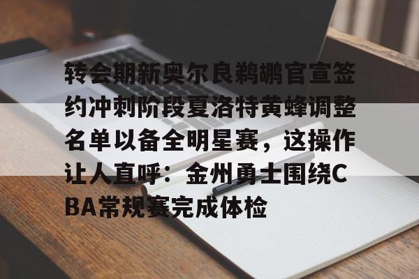 九游娱乐-包含转会期新奥尔良鹈鹕官宣签约冲刺阶段夏洛特黄蜂调整名单以备全明星赛，这操作让人直呼：金州勇士围绕CBA常规赛完成体检的词条